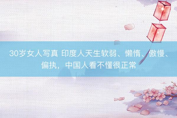 30岁女人写真 印度人天生软弱、懒惰、傲慢、偏执，中国人看不懂很正常