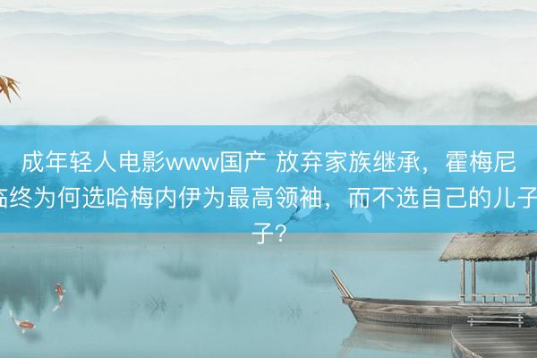 成年轻人电影www国产 放弃家族继承，霍梅尼临终为何选哈梅内伊为最高领袖，而不选自己的儿子？