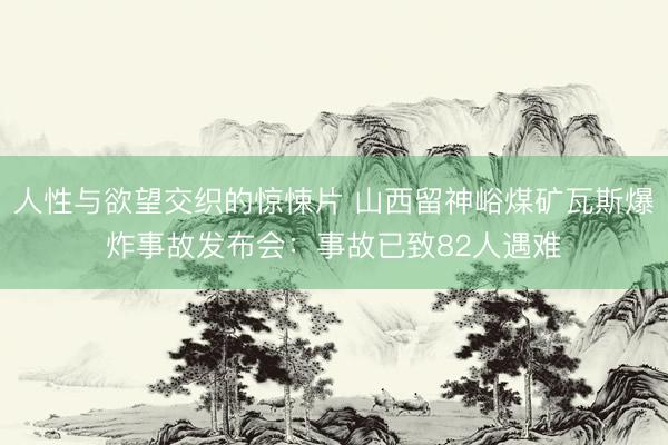 人性与欲望交织的惊悚片 山西留神峪煤矿瓦斯爆炸事故发布会：事故已致82人遇难