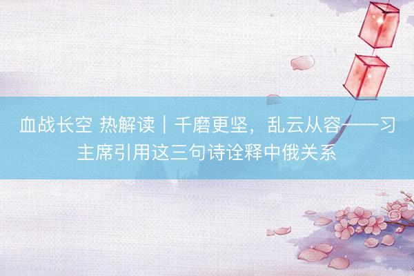 血战长空 热解读｜千磨更坚，乱云从容——习主席引用这三句诗诠释中俄关系