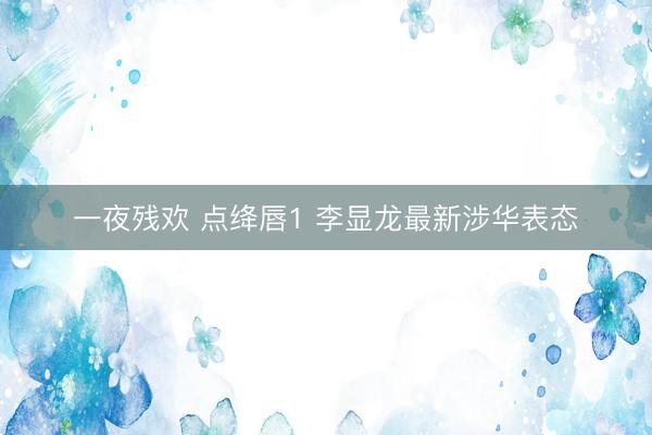 一夜残欢 点绛唇1 李显龙最新涉华表态