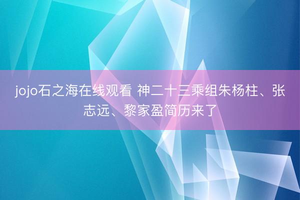 jojo石之海在线观看 神二十三乘组朱杨柱、张志远、黎家盈简历来了