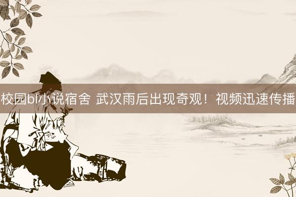 校园bl小说宿舍 武汉雨后出现奇观！视频迅速传播