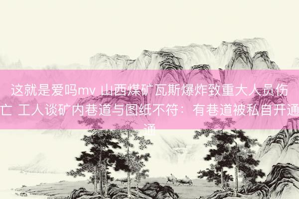 这就是爱吗mv 山西煤矿瓦斯爆炸致重大人员伤亡 工人谈矿内巷道与图纸不符：有巷道被私自开通