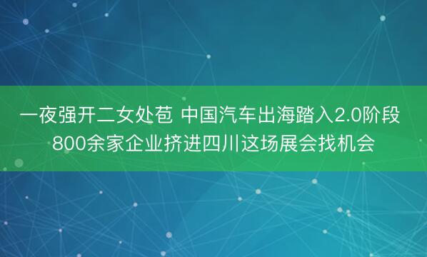 一夜强开二女处苞 中国汽车出海踏入2.0阶段 800余家企业挤进四川这场展会找机会