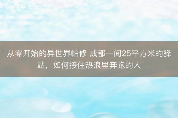 从零开始的异世界帕修 成都一间25平方米的驿站，如何接住热浪里奔跑的人