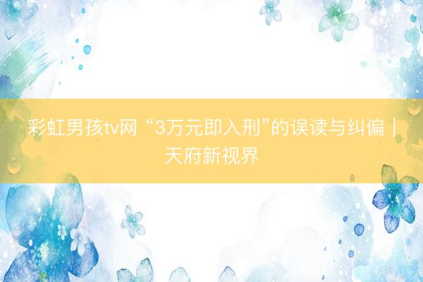 彩虹男孩tv网 “3万元即入刑”的误读与纠偏｜天府新视界