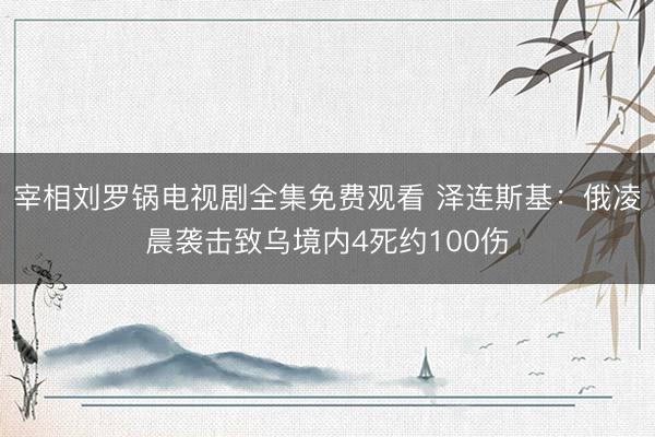 宰相刘罗锅电视剧全集免费观看 泽连斯基：俄凌晨袭击致乌境内4死约100伤