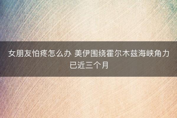 女朋友怕疼怎么办 美伊围绕霍尔木兹海峡角力已近三个月