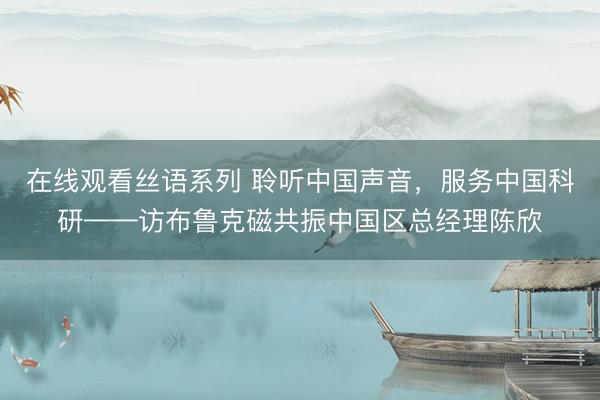 在线观看丝语系列 聆听中国声音,服务中国科研——访布鲁克磁共振中国区总经理陈欣