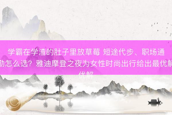 学霸在学渣的肚子里放草莓 短途代步、职场通勤怎么选？雅迪摩登之夜为女性时尚出行给出最优解