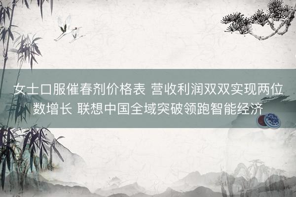 女士口服催春剂价格表 营收利润双双实现两位数增长 联想中国全域突破领跑智能经济