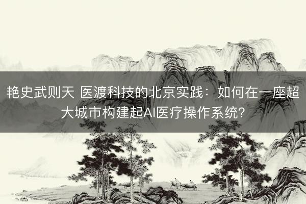 艳史武则天 医渡科技的北京实践：如何在一座超大城市构建起AI医疗操作系统？