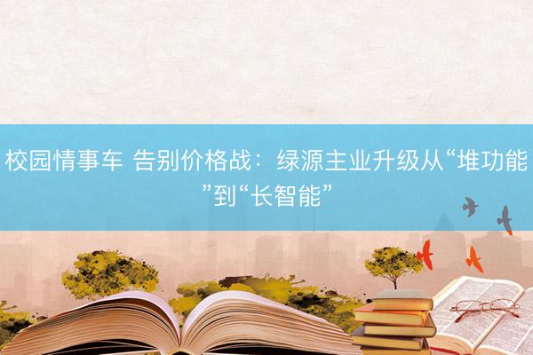 校园情事车 告别价格战：绿源主业升级从“堆功能”到“长智能”