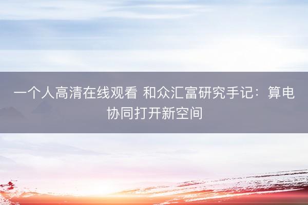 一个人高清在线观看 和众汇富研究手记：算电协同打开新空间