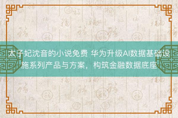 太子妃沈音的小说免费 华为升级AI数据基础设施系列产品与方案，构筑金融数据底座