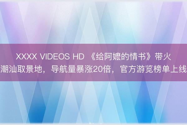 XXXX VIDEOS HD 《给阿嬷的情书》带火潮汕取景地,导航量暴涨20倍,官方游览榜单上线