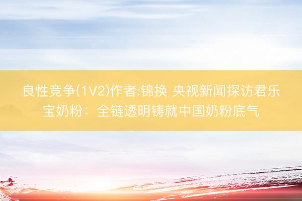 良性竞争(1V2)作者:锦换 央视新闻探访君乐宝奶粉:全链透明铸就中国奶粉底气