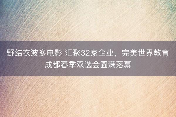 野结衣波多电影 汇聚32家企业，完美世界教育成都春季双选会圆满落幕