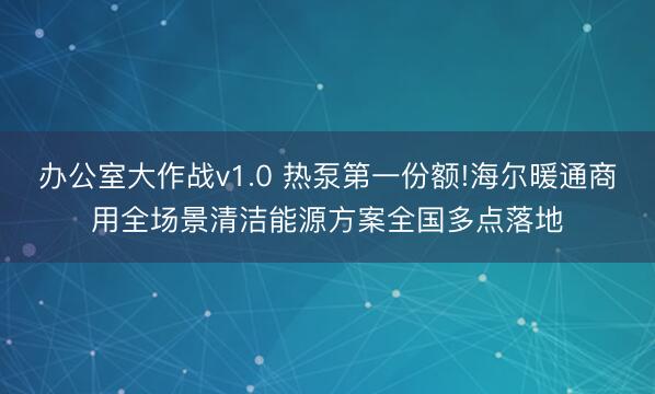 办公室大作战v1.0 热泵第一份额!海尔暖通商用全场景清洁能源方案全国多点落地