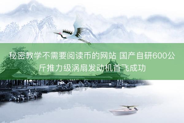 秘密教学不需要阅读币的网站 国产自研600公斤推力级涡扇发动机首飞成功
