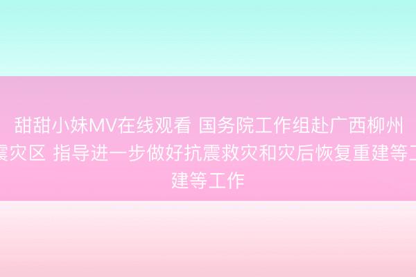 甜甜小妹MV在线观看 国务院工作组赴广西柳州地震灾区 指导进一步做好抗震救灾和灾后恢复重建等工作