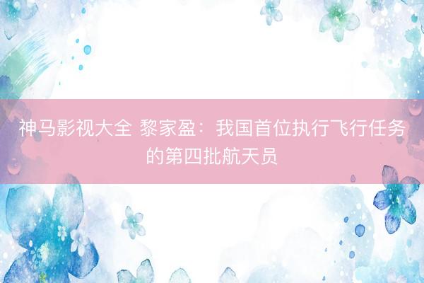 神马影视大全 黎家盈：我国首位执行飞行任务的第四批航天员
