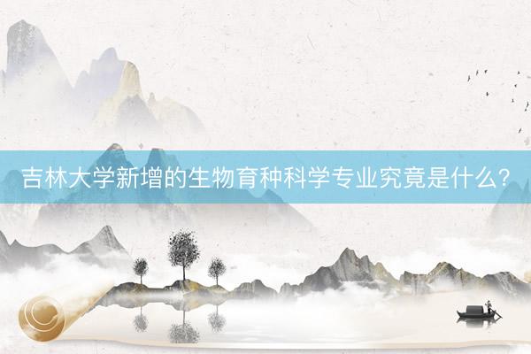 吉林大学新增的生物育种科学专业究竟是什么？