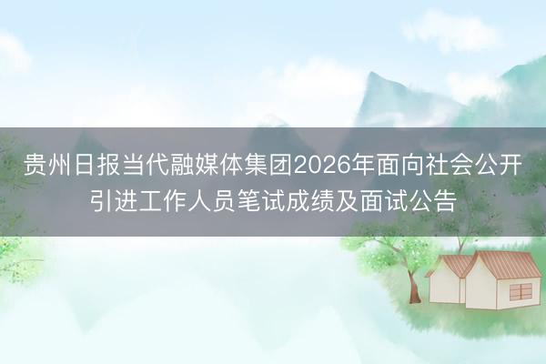 贵州日报当代融媒体集团2026年面向社会公开引进工作人员笔试成绩及面试公告