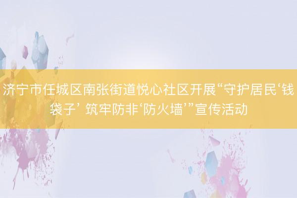 济宁市任城区南张街道悦心社区开展“守护居民‘钱袋子’ 筑牢防非‘防火墙’”宣传活动