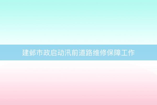 建邺市政启动汛前道路维修保障工作