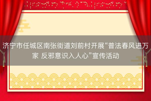 济宁市任城区南张街道刘前村开展“普法春风进万家 反邪意识入人心”宣传活动