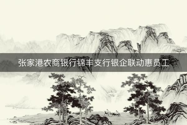 张家港农商银行锦丰支行银企联动惠员工