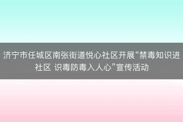 济宁市任城区南张街道悦心社区开展“禁毒知识进社区 识毒防毒入人心”宣传活动