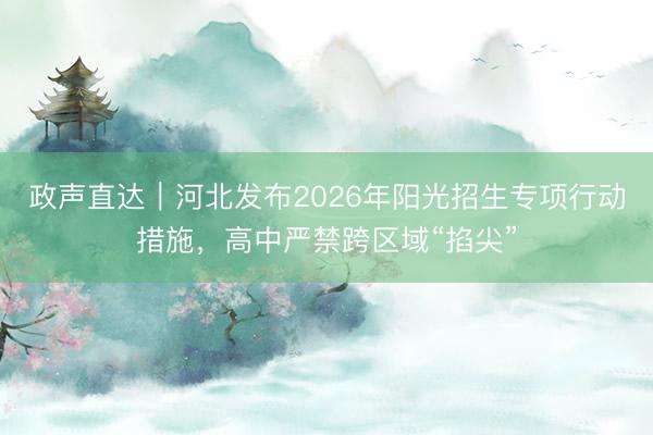 政声直达｜河北发布2026年阳光招生专项行动措施，高中严禁跨区域“掐尖”