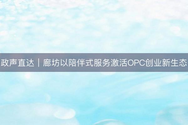 政声直达｜廊坊以陪伴式服务激活OPC创业新生态