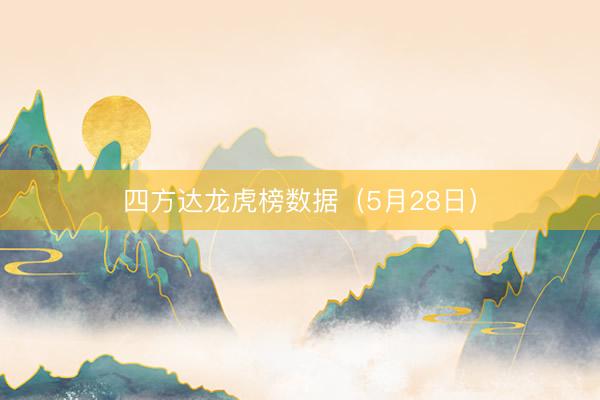 四方达龙虎榜数据（5月28日）