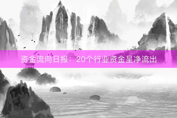 资金流向日报：20个行业资金呈净流出