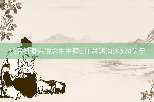 13只机器东说念主主题ETF总鸿沟达574亿元