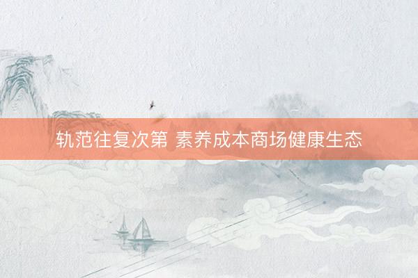 轨范往复次第 素养成本商场健康生态
