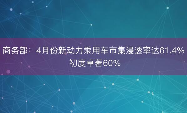 商务部:4月份新动力乘用车市集浸透率达61.4% 初度卓著60%