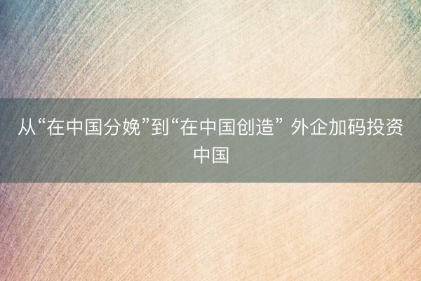 从“在中国分娩”到“在中国创造” 外企加码投资中国