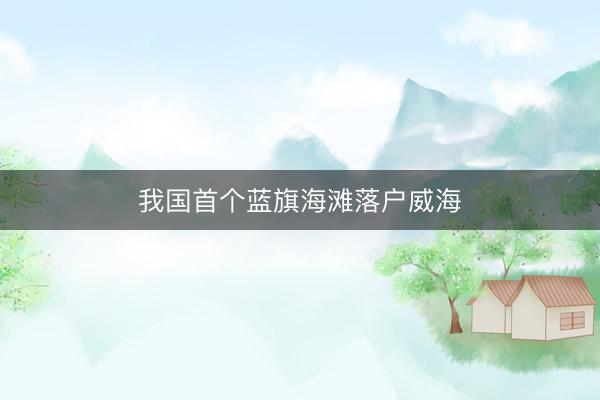 我国首个蓝旗海滩落户威海