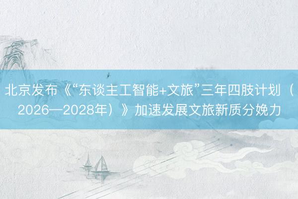 北京发布《“东谈主工智能+文旅”三年四肢计划(2026—2028年)》加速发展文旅新质分娩力