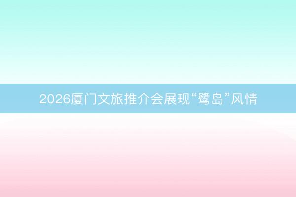 2026厦门文旅推介会展现“鹭岛”风情