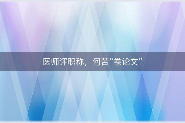 医师评职称，何苦“卷论文”