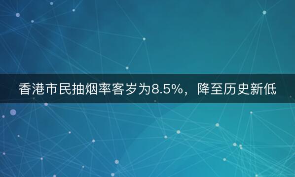 香港市民抽烟率客岁为8.5%,降至历史新低