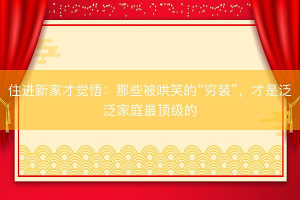 住进新家才觉悟：那些被哄笑的“穷装”，才是泛泛家庭最顶级的