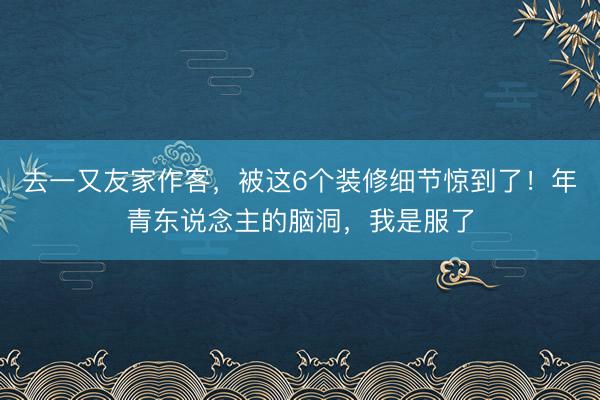去一又友家作客，被这6个装修细节惊到了！年青东说念主的脑洞，我是服了