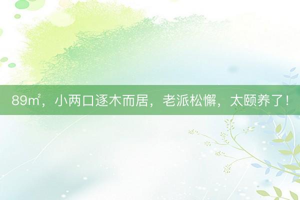 89㎡，小两口逐木而居，老派松懈，太颐养了！
